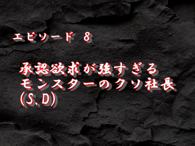 エピソード8：承認欲求が強すぎるモンスターのクソ社長(S.D)