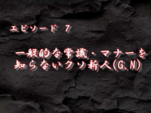 エピソード7：一般的な常識・マナーを知らないクソ新人(G.N)