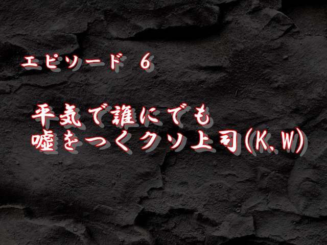 エピソード6：平気で誰にでも嘘をつくクソ上司(K.W)