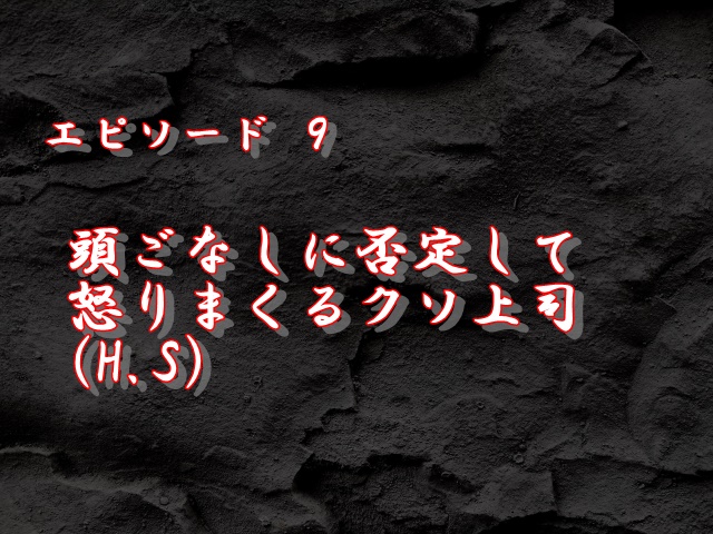 エピソード9：頭ごなしに否定して怒りまくるクソ上司(H.S)