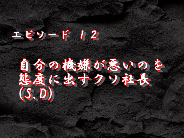 エピソード12：自分の機嫌が悪いのを態度に出すクソ社長(S.D)